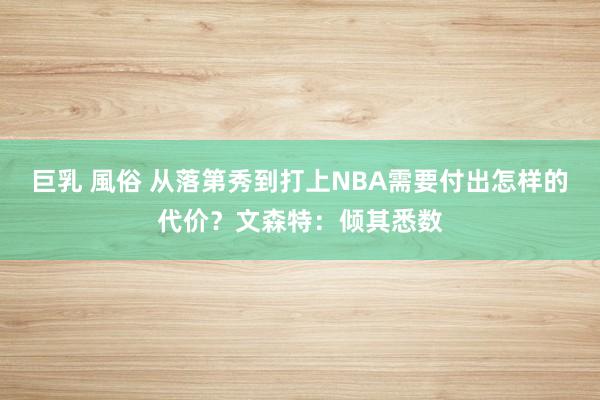 巨乳 風俗 从落第秀到打上NBA需要付出怎样的代价？文森特：倾其悉数