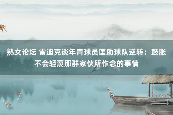 熟女论坛 雷迪克谈年青球员匡助球队逆转：鼓胀不会轻蔑那群家伙所作念的事情
