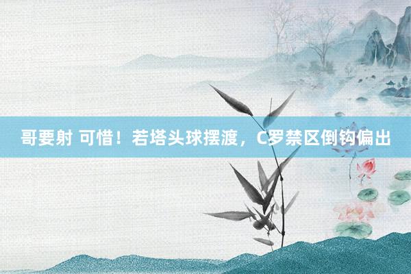 哥要射 可惜！若塔头球摆渡，C罗禁区倒钩偏出