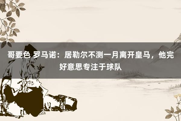 哥要色 罗马诺：居勒尔不测一月离开皇马，他完好意思专注于球队