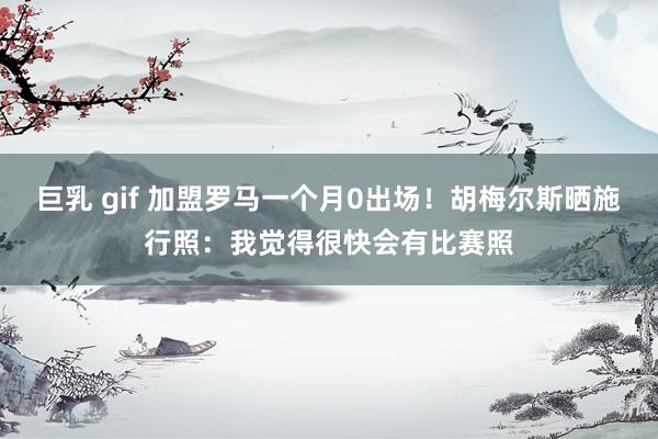 巨乳 gif 加盟罗马一个月0出场！胡梅尔斯晒施行照：我觉得很快会有比赛照