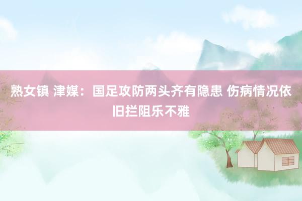 熟女镇 津媒：国足攻防两头齐有隐患 伤病情况依旧拦阻乐不雅