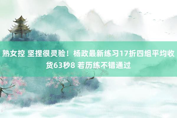 熟女控 坚捏很灵验！杨政最新练习17折四组平均收货63秒8 若历练不错通过
