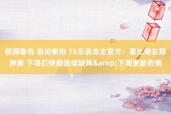 校园春色 自拍偷拍 76东说念主官方：恩比德左膝肿胀 下场打快船连续缺阵&下周更新伤情