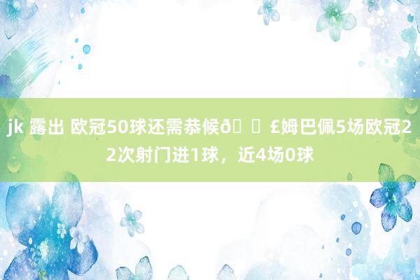 jk 露出 欧冠50球还需恭候😣姆巴佩5场欧冠22次射门进1球，近4场0球
