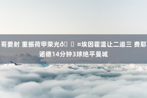 哥要射 重振荷甲荣光😤埃因霍温让二追三 费耶诺德14分钟3球绝平曼城