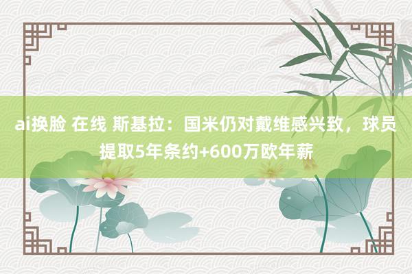 ai换脸 在线 斯基拉：国米仍对戴维感兴致，球员提取5年条约+600万欧年薪