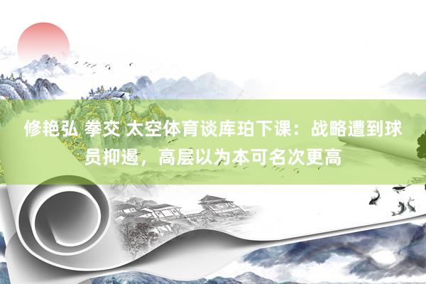 修艳弘 拳交 太空体育谈库珀下课：战略遭到球员抑遏，高层以为本可名次更高