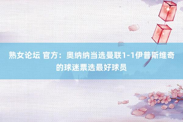 熟女论坛 官方：奥纳纳当选曼联1-1伊普斯维奇的球迷票选最好球员