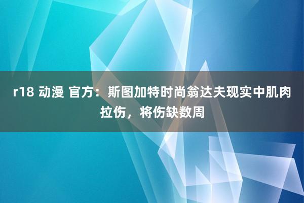 r18 动漫 官方：斯图加特时尚翁达夫现实中肌肉拉伤，将伤缺数周