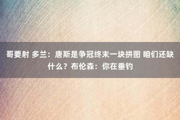 哥要射 多兰：唐斯是争冠终末一块拼图 咱们还缺什么？布伦森：你在垂钓