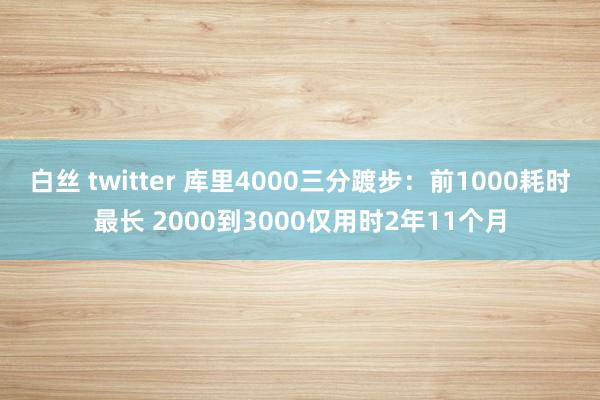 白丝 twitter 库里4000三分踱步：前1000耗时最长 2000到3000仅用时2年11个月