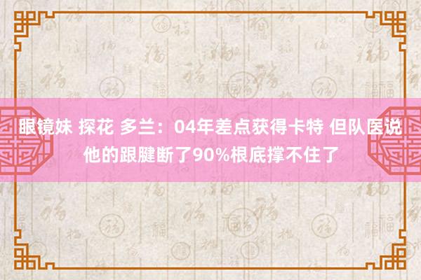 眼镜妹 探花 多兰：04年差点获得卡特 但队医说他的跟腱断了90%根底撑不住了