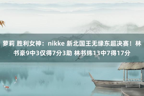 萝莉 胜利女神：nikke 新北国王无缘东超决赛！林书豪9中3仅得7分3助 林书纬13中7得17分