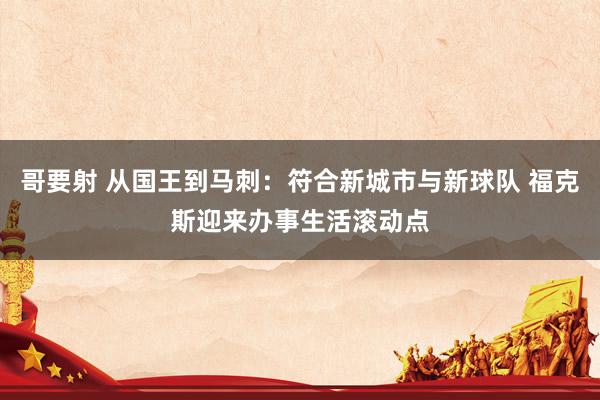 哥要射 从国王到马刺：符合新城市与新球队 福克斯迎来办事生活滚动点