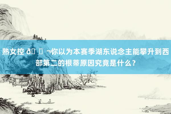 熟女控 💬你以为本赛季湖东说念主能攀升到西部第二的根蒂原因究竟是什么？