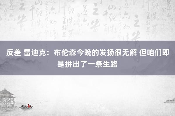 反差 雷迪克：布伦森今晚的发扬很无解 但咱们即是拼出了一条生路