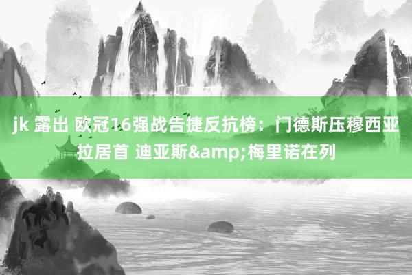 jk 露出 欧冠16强战告捷反抗榜：门德斯压穆西亚拉居首 迪亚斯&梅里诺在列