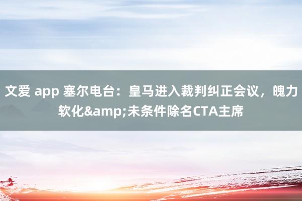 文爱 app 塞尔电台：皇马进入裁判纠正会议，魄力软化&未条件除名CTA主席