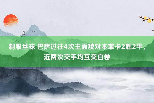 制服丝袜 巴萨过往4次主面貌对本菲卡2胜2平，近两次交手均互交白卷