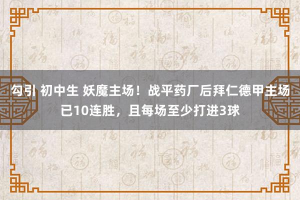 勾引 初中生 妖魔主场！战平药厂后拜仁德甲主场已10连胜，且每场至少打进3球