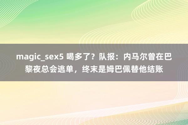 magic_sex5 喝多了？队报：内马尔曾在巴黎夜总会逃单，终末是姆巴佩替他结账