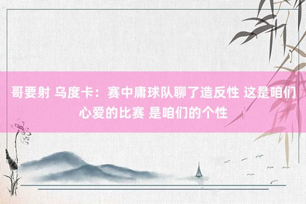 哥要射 乌度卡：赛中庸球队聊了造反性 这是咱们心爱的比赛 是咱们的个性