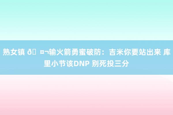 熟女镇 🤬输火箭勇蜜破防：吉米你要站出来 库里小节该DNP 别死投三分