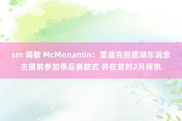 sm 调教 McMenamin：雷迪克但愿湖东说念主提前参加季后赛款式 并在昔时2月保执