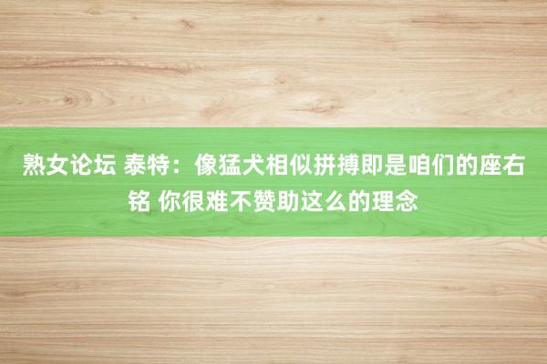 熟女论坛 泰特：像猛犬相似拼搏即是咱们的座右铭 你很难不赞助这么的理念