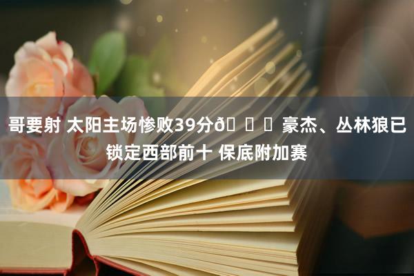 哥要射 太阳主场惨败39分🔐豪杰、丛林狼已锁定西部前十 保底附加赛
