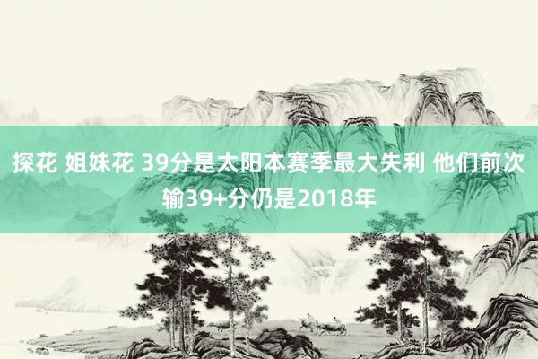 探花 姐妹花 39分是太阳本赛季最大失利 他们前次输39+分仍是2018年
