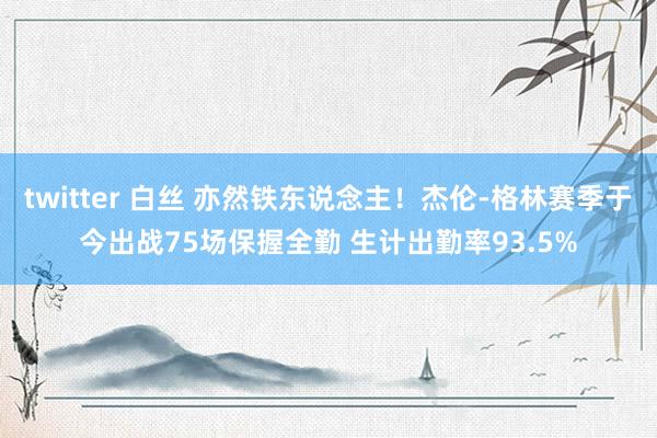 twitter 白丝 亦然铁东说念主！杰伦-格林赛季于今出战75场保握全勤 生计出勤率93.5%