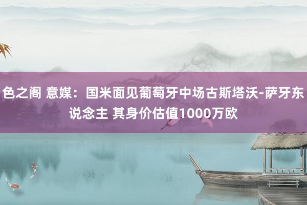 色之阁 意媒：国米面见葡萄牙中场古斯塔沃-萨牙东说念主 其身价估值1000万欧
