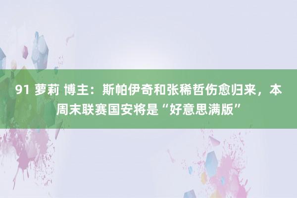 91 萝莉 博主：斯帕伊奇和张稀哲伤愈归来，本周末联赛国安将是“好意思满版”