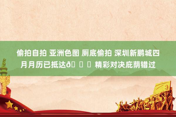 偷拍自拍 亚洲色图 厕底偷拍 深圳新鹏城四月月历已抵达📆精彩对决庇荫错过
